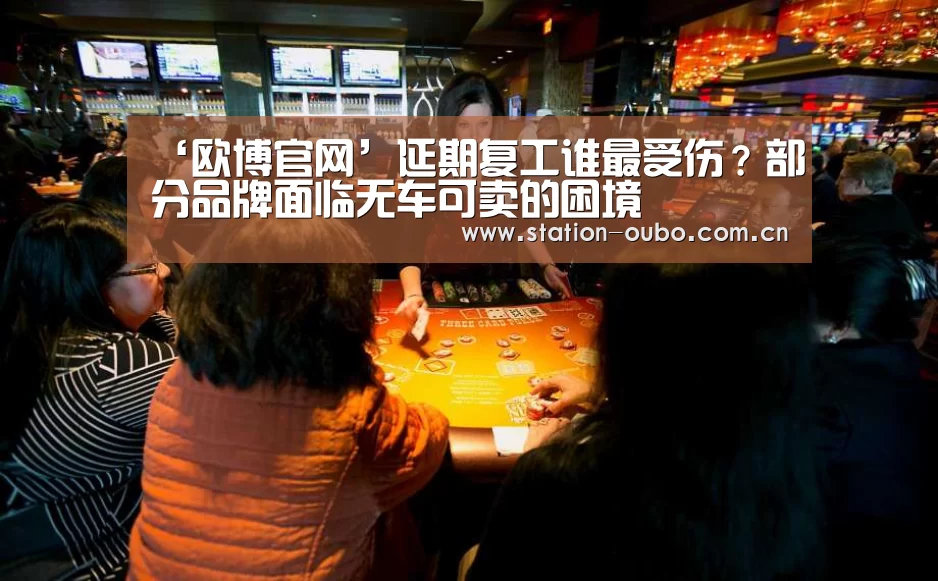 ‘欧博官网’延期复工谁最受伤?部分品牌面临无车可卖的困境(图1) 欧博官网