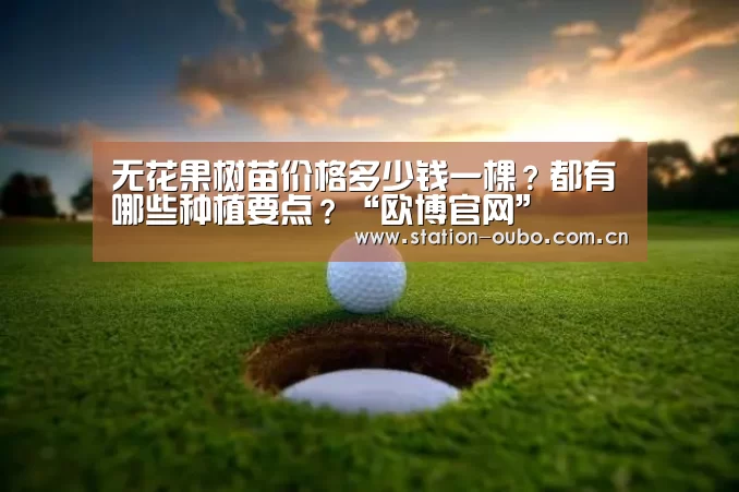 无花果树苗价格多少钱一棵?都有哪些种植要点?“欧博官网”(图1) 欧博官方平台