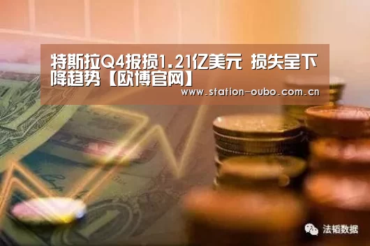特斯拉Q4报损1.21亿美元 损失呈下降趋势【欧博官网】(图4) 欧博